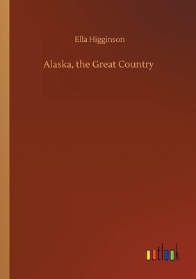 Alaska, the Great Country - Higginson, Ella