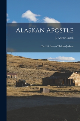 Alaskan Apostle; the Life Story of Sheldon Jackson - Lazell, J Arthur (Creator)