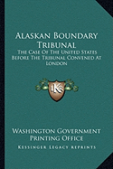 Alaskan Boundary Tribunal: The Case Of The United States Before The Tribunal Convened At London