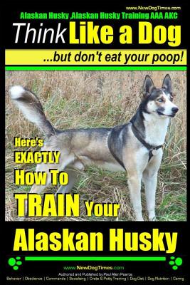 Alaskan Husky, Alaskan Husky Training AAA AKC: Think Like a Dog, but Don't Eat Your Poop!: Alaskan Husky Breed Expert Dog Training - Here's EXACTLY How To TRAIN Your Alaskan Husky - Pearce, Paul Allen