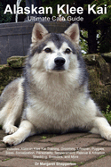 Alaskan Klee Kai Ultimate Care Guide Includes: Alaskan Klee Kai Training, Grooming, Lifespan, Puppies, Sizes, Socialization, Personality, Temperament, Rescue & Adoption, Shedding, Breeders, and More