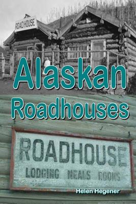 Alaskan Roadhouses: Shelter, Meals and Lodging Along Alaska's Early Roads and Trails - Hegener, Helen
