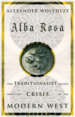 Alba Rosa: Ten Traditionalist Essays about the Crisis in the Modern West - Wolfheze, Alexander