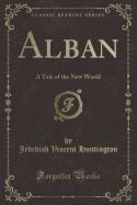 Alban: A Tale of the New World (Classic Reprint)