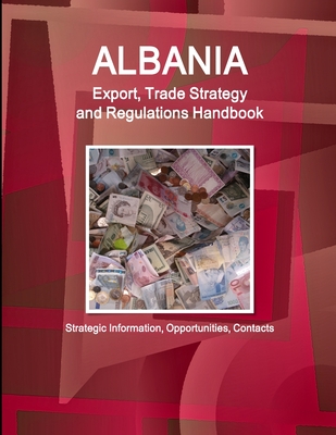 Albania Export, Trade Strategy and Regulations Handbook - Strategic Information, Opportunities, Contacts - Ibp, Inc