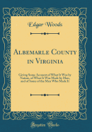 Albemarle County in Virginia: Giving Some Account of What It Was by Nature, of What It Was Made by Man, and of Some of the Men Who Made It (Classic Reprint)