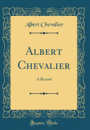 Albert Chevalier: A Record (Classic Reprint)