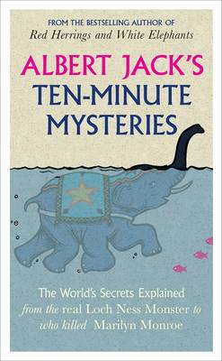 Albert Jack's Ten-minute Mysteries: The World's Secrets Explained, from the Real Loch Ness Monster to Who Killed Marilyn Monroe - Jack, Albert