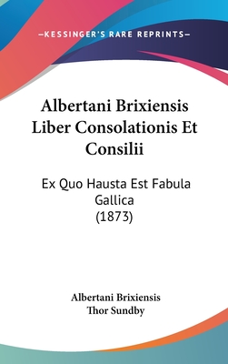 Albertani Brixiensis Liber Consolationis Et Consilii: Ex Quo Hausta Est Fabula Gallica (1873) - Brixiensis, Albertani, and Sundby, Thor (Editor)