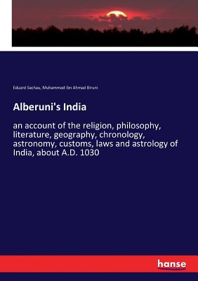 Alberuni's India: an account of the religion, philosophy, literature, geography, chronology, astronomy, customs, laws and astrology of India, about A.D. 1030 - Sachau, Eduard, and Biruni, Muhammad Ibn Ahmad