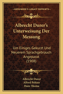 Albrecht Durer's Unterweisung Der Messung: Um Einiges Gekurzt Und Neuerem Sprachgebrauch Angepasst (1908)