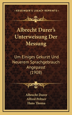 Albrecht Durer's Unterweisung Der Messung: Um Einiges Gekurzt Und Neuerem Sprachgebrauch Angepasst (1908) - Durer, Albrecht, and Peltzer, Alfred (Editor), and Thoma, Hans (Foreword by)