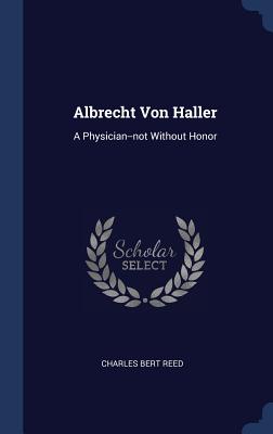 Albrecht Von Haller: A Physician--not Without Honor - Reed, Charles Bert