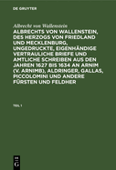 Albrecht Von Wallenstein: Albrechts Von Wallenstein, Des Herzogs Von Friedland Und Mecklenburg, Ungedruckte, Eigenh?ndige Vertrauliche Briefe Und Amtliche Schreiben Aus Den Jahren 1627 Bis 1634 an Arnim (V. Arnimb), Aldringer, Gallas, Piccolomini Und...