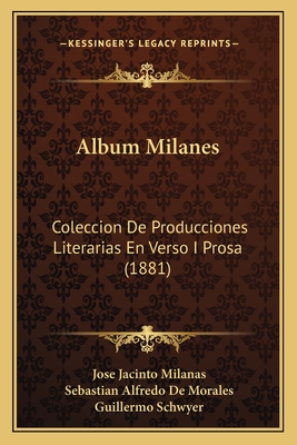 Album Milanes: Coleccion De Producciones Literarias En Verso I Prosa (1881) - Milanas, Jose Jacinto, and De Morales, Sebastian Alfredo (Editor), and Schwyer, Guillermo (Editor)