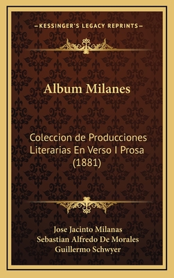 Album Milanes: Coleccion de Producciones Literarias En Verso I Prosa (1881) - Milanas, Jose Jacinto, and De Morales, Sebastian Alfredo (Editor), and Schwyer, Guillermo (Editor)