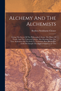 Alchemy And The Alchemists: Giving The Secret Of The Philosopher's Stone, The Elixer Of Youth, And The Universal Solvent. Also Showing That The True Alchemists Did Not Seek To Transmute Base Metals Into Gold, But Sought The Highest Initiation Or The