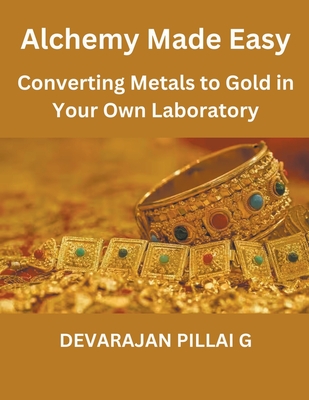 "Alchemy Made Easy: Converting Metals to Gold in Your Own Laboratory - G, Devarajan Pillai