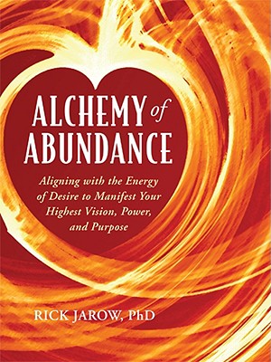 Alchemy of Abundance: Aligning with the Energy of Desire to Manifest Your Highest Vision, Power, and Purpose - Jarow, Rick, PH.D.