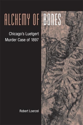 Alchemy of Bones: Chicago's Luetgert Murder Case of 1897 - Loerzel, Robert