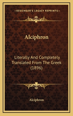 Alciphron: Literally and Completely Translated from the Greek (1896) - Alciphron