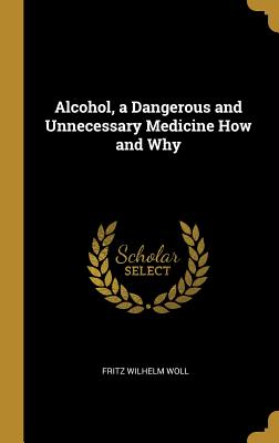 Alcohol, a Dangerous and Unnecessary Medicine How and Why - Woll, Fritz Wilhelm