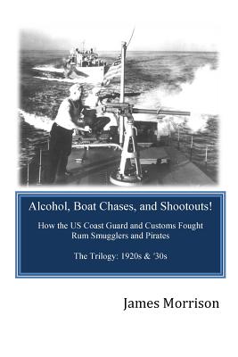 Alcohol, Boat Chases, and Shootouts: How the U.S. Coast Guard and Customs Fought Rum Smugglers and Pirates - Morrison, James E