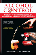 Alcohol Control: The Guide to Overcoming Alcoholism, and Breaking Free From Alcohol Addiction