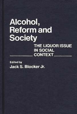 Alcohol, Reform and Society: The Liquor Issue in Social Context - Blocker, Jack S, Jr.