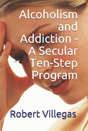 Alcoholism and Addiction - A Secular Ten-Step Program: Includes Short-Story the World's First Drunk