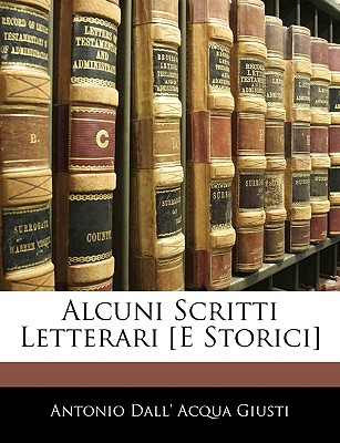 Alcuni Scritti Letterari [E Storici] - Giusti, Antonio Dall' Acqua