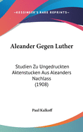 Aleander Gegen Luther: Studien Zu Ungedruckten Aktenstucken Aus Aleanders Nachlass (1908)