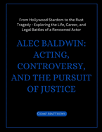 Alec Baldwin: Acting, Controversy, and the Pursuit of Justice: From Hollywood Stardom to the Rust Tragedy - Exploring the Life, Career, and Legal Battles of a Renowned Actor