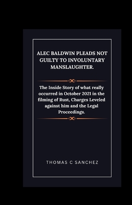 Alec Baldwin Pleads Not Guilty to Involuntary Manslaughter.: The Inside Story of what really occurred in October 2021 in the filming of Rust, Charges Leveled against him and the Legal Proceedings. - C Sanchez, Thomas
