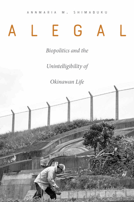 Alegal: Biopolitics and the Unintelligibility of Okinawan Life - Shimabuku, Annmaria M, Professor