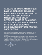 Alegato de Buena Prueba Que Bajo La Direccion del LIC. D. Agustin Rodriguez Produjo El Agente de Negocios Don Miguel Beltran, Como Represen Tante de Don Miguel Salas, En El Juicio Que Contra Este Sigue El Banco de Londres, Mexico y