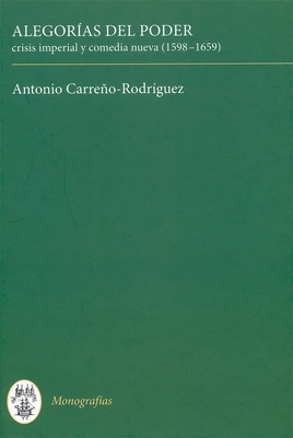 Alegoras del poder: crisis imperial y comedia nueva (1598-1659) - Carreno-Rodriguez, Antonio