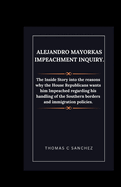 Alejandro Mayorkas Impeachment Inquiry.: The Inside Story into the reasons why the House Republicans wants him Impeached regarding his handling of the Southern borders and immigration policies.