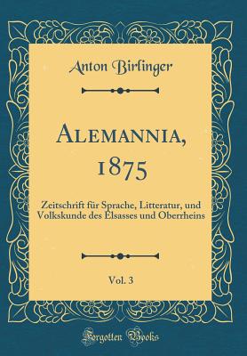 Alemannia, 1875, Vol. 3: Zeitschrift Fr Sprache, Litteratur, Und Volkskunde Des Elsasses Und Oberrheins (Classic Reprint) - Birlinger, Anton, Dr.