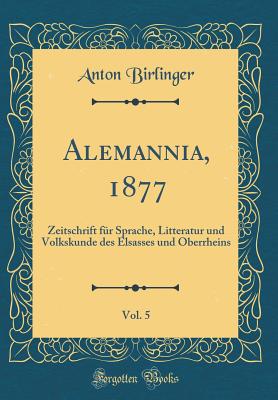 Alemannia, 1877, Vol. 5: Zeitschrift Fr Sprache, Litteratur Und Volkskunde Des Elsasses Und Oberrheins (Classic Reprint) - Birlinger, Anton, Dr.