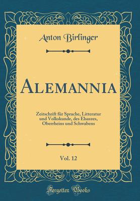 Alemannia, Vol. 12: Zeitschrift Fr Sprache, Litteratur Und Volkskunde, Des Elsaszes, Oberrheins Und Schwabens (Classic Reprint) - Birlinger, Anton, Dr.