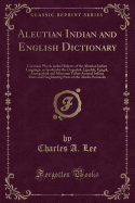 Aleutian Indian and English Dictionary: Common Words in the Dialects of the Aleutian Indian Language, as Spoken by the Oogashik, Egashik, Egegik, Anangashuk and Misremie Tribes Around Sulima River and Neighboring Parts of the Alaska Peninsula