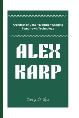 Alex Karp: Architect of Data Revolution-Shaping Tomorrow's Technology - D Lind, Denny