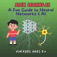 Alex Learns AI: A Fun Guide to Neural Networks & AI - For Kids Ages 8 and above