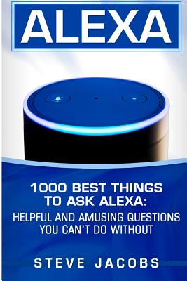 Alexa: 1000 best Things To Ask Alexa: Helpful and amusing questions you can't do without. - Jacobs, Steve