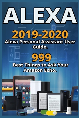 Alexa: 2019-2020 Alexa Personal Assistant User Guide. 999 Best Things to Ask Your Amazon Echo . - Armstrong, Alex