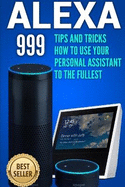 Alexa: 999 Tips and Tricks How to Use Your Personal Assistant to the Fullest (Amazon Echo Show, Amazon Echo Look, Amazon Echo Dot and Amazon Echo)