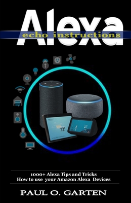 Alexa Echo Instructions: 1000+ Alexa Tips and Tricks How to use your Amazon Alexa Devices - Garten, Paul