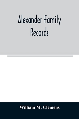 Alexander family records: an account of the first American settlers and colonial families of the name of Alexander, and other genealogical and historical data, mostly new and original material, including early wills and marriages heretofore unpublished - M Clemens, William