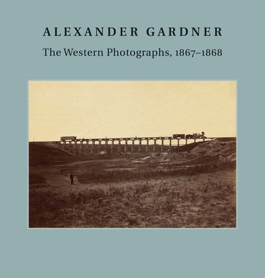 Alexander Gardner: The Western Photographs, 1867-1868 - Aspinwall, Jane L, and Davis, Keith F (Preface by), and Nelson-Atkins Museum of Art